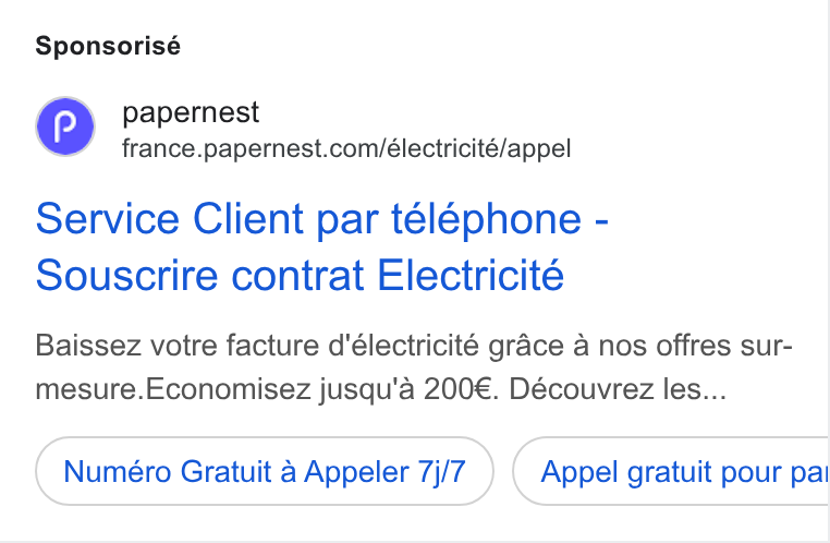 papernest ad on Google Ads: Sponsorisé Service Client par télephone - Souscrire contrat Electricité Baissez votre facture d'électricité grace a nos offres sur- mesure. Economisez jusqu'a 200€. Découvrez les... Numéro Gratuit a Appeler 7j/7 Appel gratuit pour pai