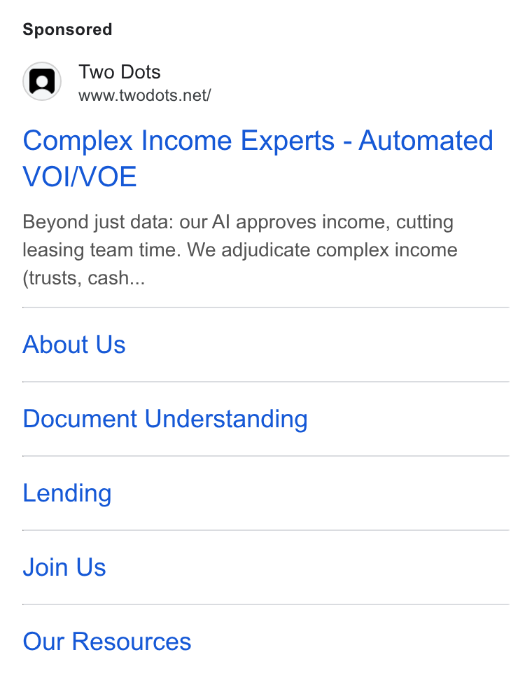 Two Dots ad on Google Ads: Complex Income Experts - Automated VOI/VOE Beyond just data: our Al approves income, cutting leasing team time. We adjudicate complex income (trusts, cash... About Us Document Understanding Lending Join Us Our Resources
