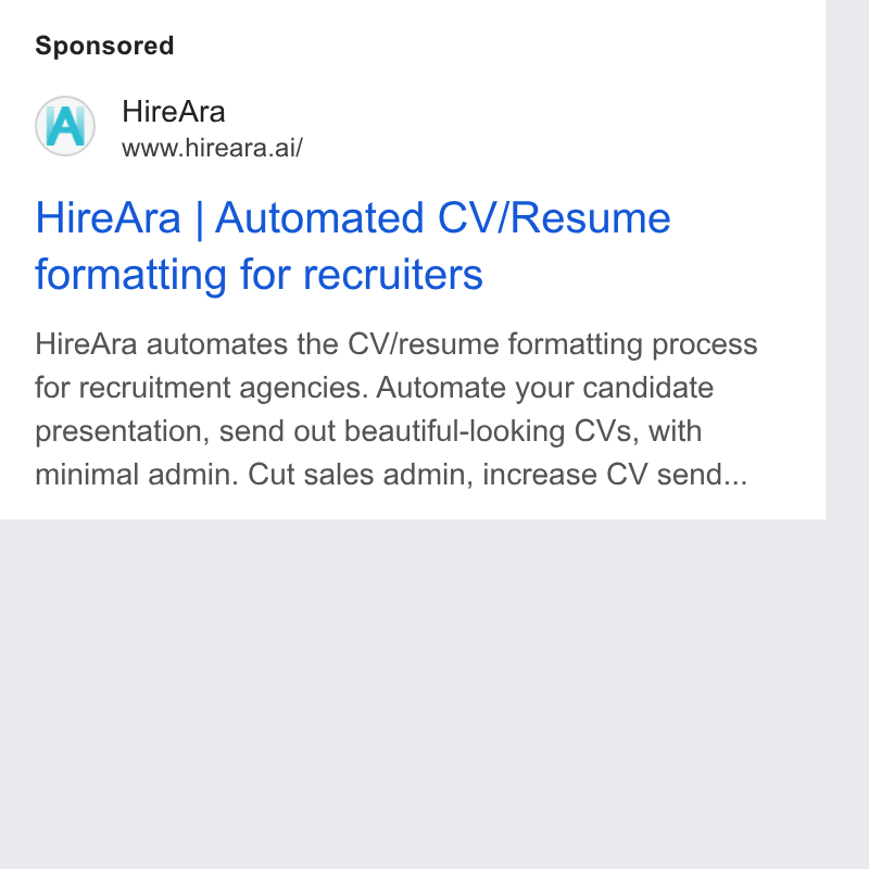 HireAra ad on Google Ads: Hire Ara www.hireara.ai/ Hire Ara | Automated CV/Resume formatting for recruiters Hire Ara automates the CV/resume formatting process for recruitment agencies. Automate your candidate presentation, send out beautiful-looking CVs, with minimal admin. Cut sales admin, increase CV send...