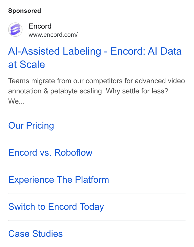 Encord ad on Google Ads: Al-Assisted Labeling - Encord: Al Data at Scale Teams migrate from our competitors for advanced video annotation & petabyte scaling. Why settle for less? We... Our Pricing Encord vs. Roboflow Experience The Platform Switch to Encord Today Case Studies
