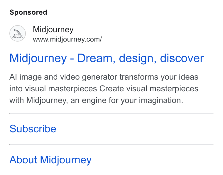 Midjourney ad on Google Ads: Midjourney - Dream, design, discover Al image and video generator transforms your ideas into visual masterpieces Create visual masterpieces with Midjourney, an engine for your imagination. Subscribe About Midjourney