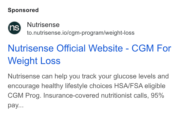 Nutrisense ad on Google Ads: Nutrisense to.nutrisense.io/cgm-program/weight-loss Nutrisense Official Website - CGM For Weight Loss Nutrisense can help you track your glucose levels and encourage healthy lifestyle choices HSA/FSA eligible CGM Prog. Insurance-covered nutritionist calls, 95% pay...