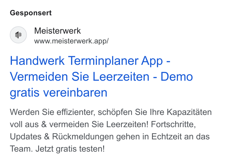 MEISTERWERK ad on Google Ads: Gesponsert Meisterwerk www.meisterwerk.app/ Handwerk Terminplaner App - Vermeiden Sie Leerzeiten - Demo gratis vereinbaren Werden Sie effizienter, schépfen Sie Ihre Kapazitaten voll aus & vermeiden Sie Leerzeiten! Fortschritte, Updates & RUuckmeldungen gehen in Echtzeit an das Team. Jetzt gratis testen!