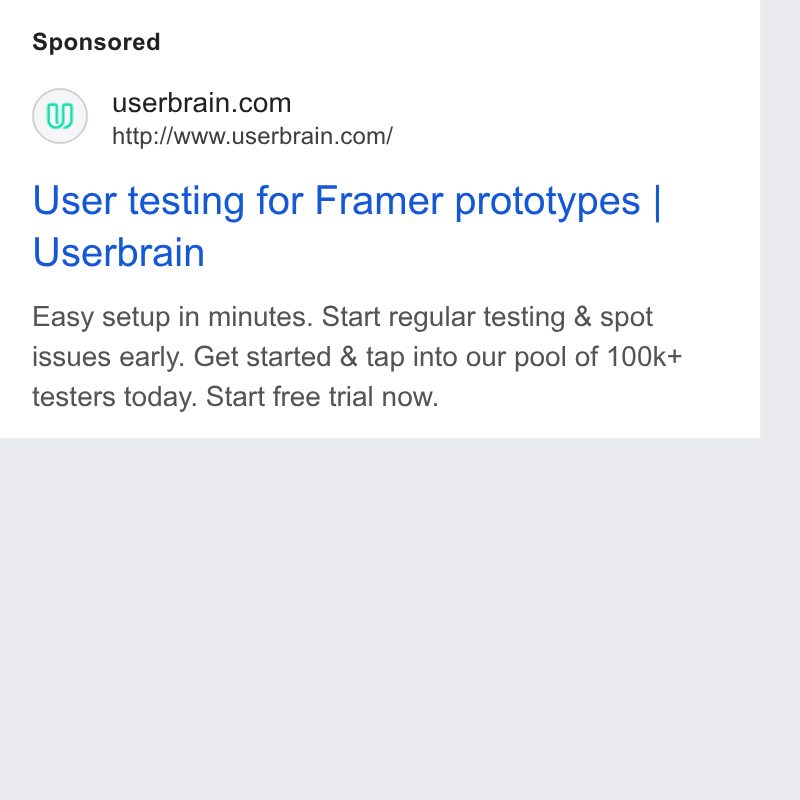 Userbrain ad on Google Ads: http:/Awww.userbrain.com/ User testing for Framer prototypes | Userbrain Easy setup in minutes. Start regular testing & spot issues early. Get started & tap into our pool of 100k+ testers today. Start free trial now.