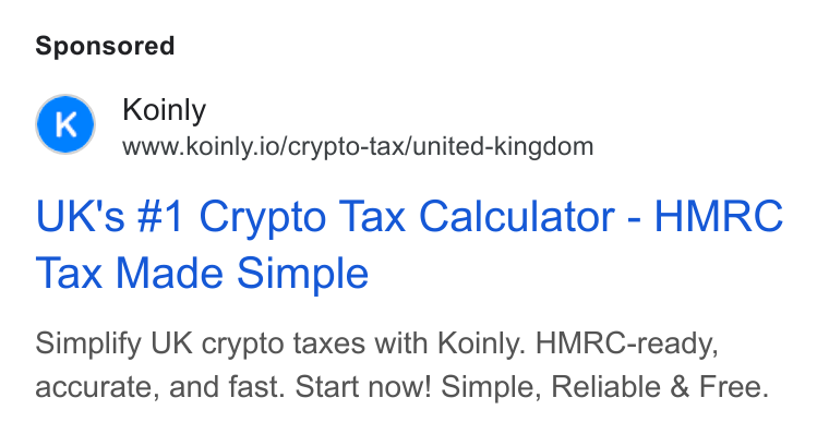 Koinly ad on Google Ads: Koinly www.koinly.io/crypto-tax/united-kingdom UK's #1 Crypto Tax Calculator - HMRC Tax Made Simple Simplify UK crypto taxes with Koinly. HMRC-ready, accurate, and fast. Start now! Simple, Reliable & Free.