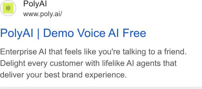 PolyAI ad on Google Ads: Poly Al www.poly.ai/ Poly Al | Demo Voice Al Free Enterprise Al that feels like you're talking to a friend. Delight every customer with lifelike Al agents that deliver your best brand experience.