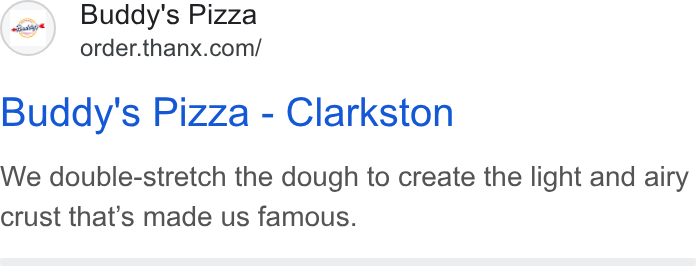 Thanx ad on Google Ads: Buddy's Pizza - Clarkston We double-stretch the dough to create the light and airy crust that’s made us famous.