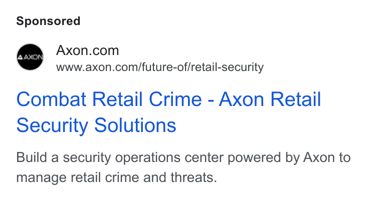 Axon ad on Google Ads: www.axon.com/future-of/retail-security 4 AXON. Combat Retail Crime - Axon Retail security Solutions Build a security operations center powered by Axon to manage retail crime and threats.