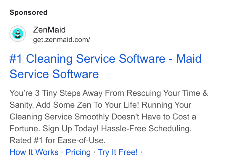 ZenMaid ad on Google Ads: #1 Cleaning Service Software - Maid Service Software You're 3 Tiny Steps Away From Rescuing Your Time & Sanity. Add Some Zen To Your Life! Running Your Cleaning Service Smoothly Doesn't Have to Cost a Fortune. Sign Up Today! Hassle-Free Scheduling. Rated #1 for Ease-of-Use. How It Works - Pricing - Try It Free! -