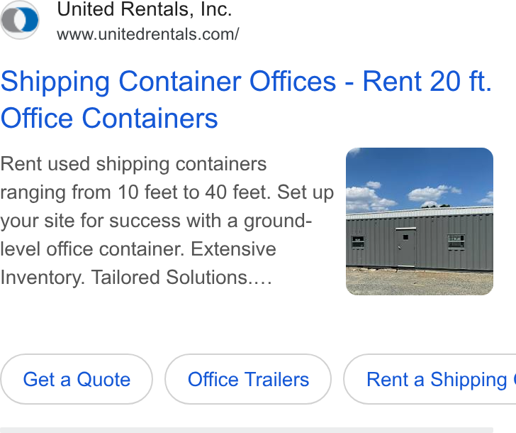 United Rentals ad on Google Ads: Shipping Container Offices - Rent 20 ft. Office Containers Rent used shipping containers ranging from 10 feet to 40 feet. Set up your site for success with a ground- level office container. Extensive Inventory. Tailored Solutions.... Get a Quote Office Trailers ) ( Renta Shipping |