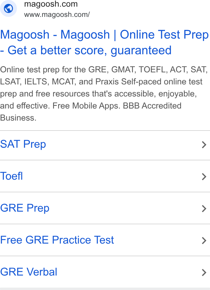 Magoosh ad on Google Ads: www.magoosh.com/ Magoosh - Magoosh | Online Test Prep Get a better score, guaranteed Online test prep for the GRE, GMAT, TOEFL, ACT, SAT, LSAT, IELTS, MCAT, and Praxis Self-paced online test prep and free resources that's accessible, enjoyable, and effective. Free Mobile Apps. BBB Accredited Business. SAT Prep > Toefl > GRE Prep > Free GRE Practice Test > GRE Verbal >