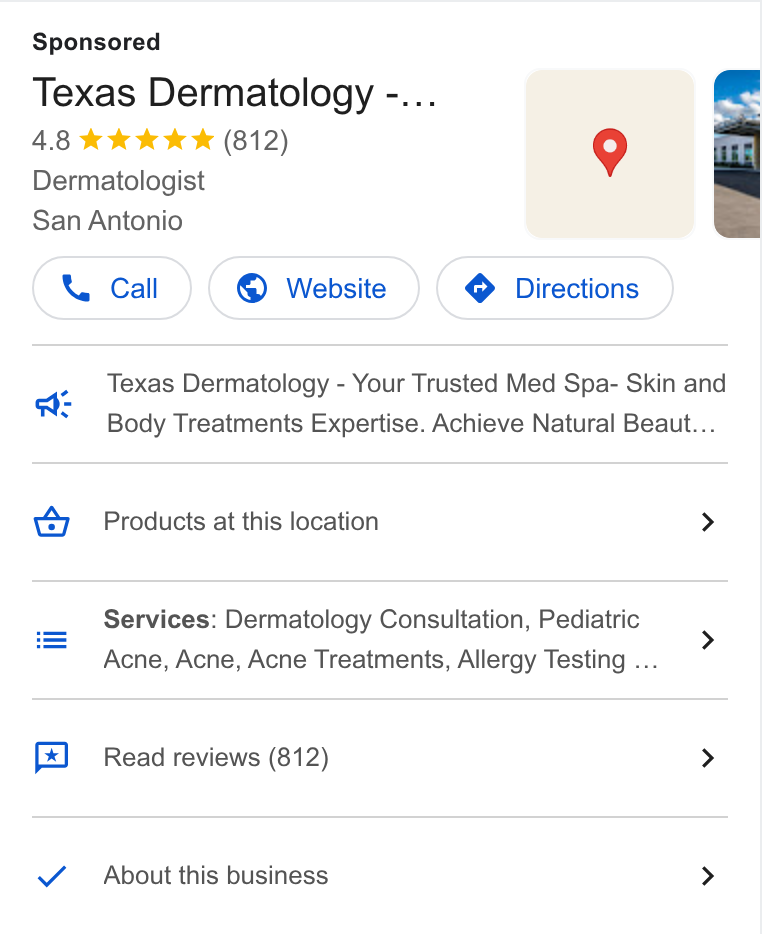 Klara ad on Google Ads: Texas Dermatology -... 4.8 & kk k K (812) 9 Dermatologist San Antonio Call )( @ Website } ( @ Directions } as ow Texas Dermatology - Your Trusted Med Spa- Skin and Body Treatments Expertise. Achieve Natural Beaut... Products at this location > Services: Dermatology Consultation, Pediatric Acne, Acne, Acne Treatments, Allergy Testing ... Read reviews (812) > About this business >