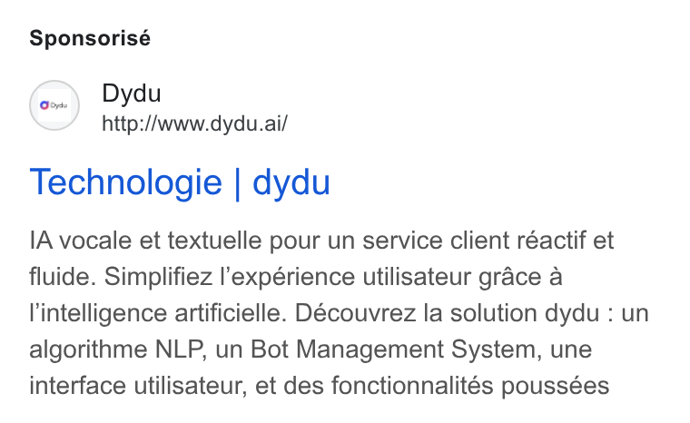 dydu ad on Google Ads: Sponsorisé (o~) Dydu http://www.dydu.ai/ Technologie | dydu IA vocale et textuelle pour un service client réactif et fluide. Simplifiez l’expérience utilisateur grace a lintelligence artificielle. Découvrez la solution dydu : un algorithme NLP, un Bot Management System, une interface utilisateur, et des fonctionnalités poussées