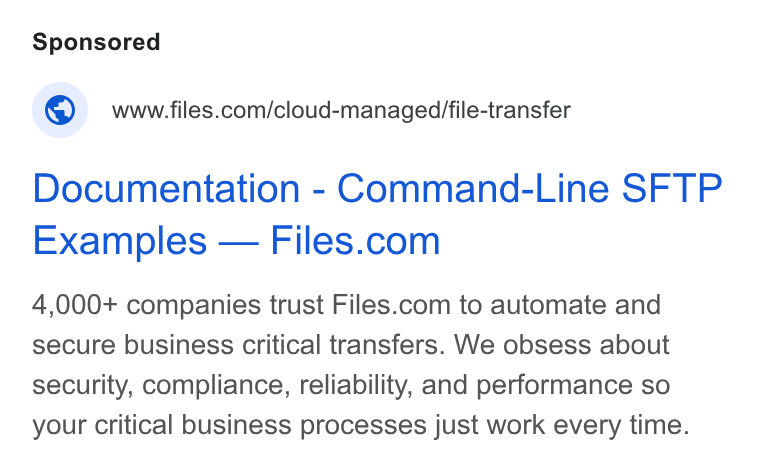 Files.com ad on Google Ads: Documentation - Command-Line SFTP Examples — Files.com 4,000+ companies trust Files.com to automate and secure business critical transfers. We obsess about security, compliance, reliability, and performance so your critical business processes just work every time.