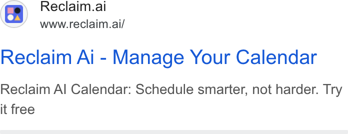 Reclaim.ai ad on Google Ads: (s.} Reclaim.ai www.reclaim.ai/ Reclaim Ai - Manage Your Calendar Reclaim Al Calendar: Schedule smarter, not harder. Try it free
