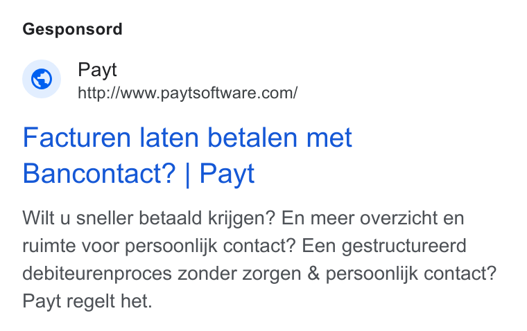 Payt Software ad on Google Ads: Gesponsord Facturen laten betalen met Bancontact? | Payt Wilt u sneller betaald krijgen? En meer overzicht en ruimte voor persoonlijk contact? Een gestructureerd debiteurenproces zonder zorgen & persoonlijk contact? Payt regelt het.