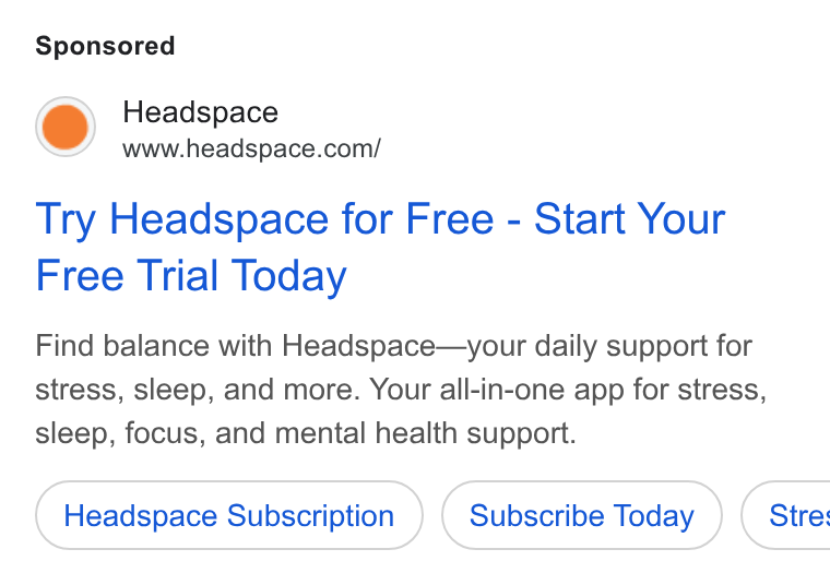 Headspace ad on Google Ads: Try Headspace for Free - Start Your Free Trial Today Find balance with Headspace—your daily support for stress, sleep, and more. Your all-in-one app for stress, sleep, focus, and mental health support. Headspace Subscription Subscribe Today } ( Stre: