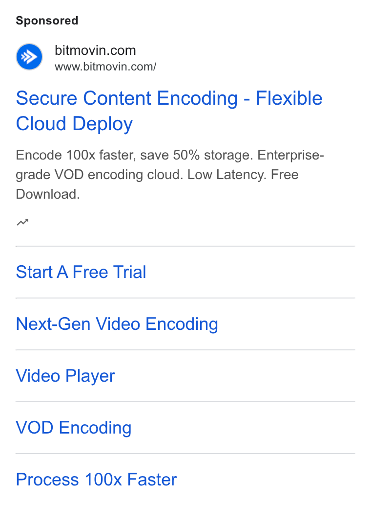 Bitmovin ad on Google Ads: a www.bitmovin.com/ Secure Content Encoding - Flexible Cloud Deploy Encode 100x faster, save 50% storage. Enterprise- grade VOD encoding cloud. Low Latency. Free Download. nw Start A Free Trial Next-Gen Video Encoding Video Player VOD Encoding Process 100x Faster
