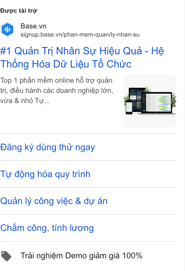 Base.vn ad on Google Ads: signup.base.vn/phan-mem-quan/ly-nhan-su #1 Quan Tri Nhan Sw Hiéu Qua - Hé Théng Hoda Dé Liéu T6 Chirc Top 1 phan mém online hé tro quan tri, didu hanh cac doanh nghiép Ién, vira & nhé Tw... Dang ky dung tht? ngay Ty déng héa quy trinh Quan ly céng viéc & dw an Cham céng, tinh luong Trai nghiém Demo gidm gid 100%