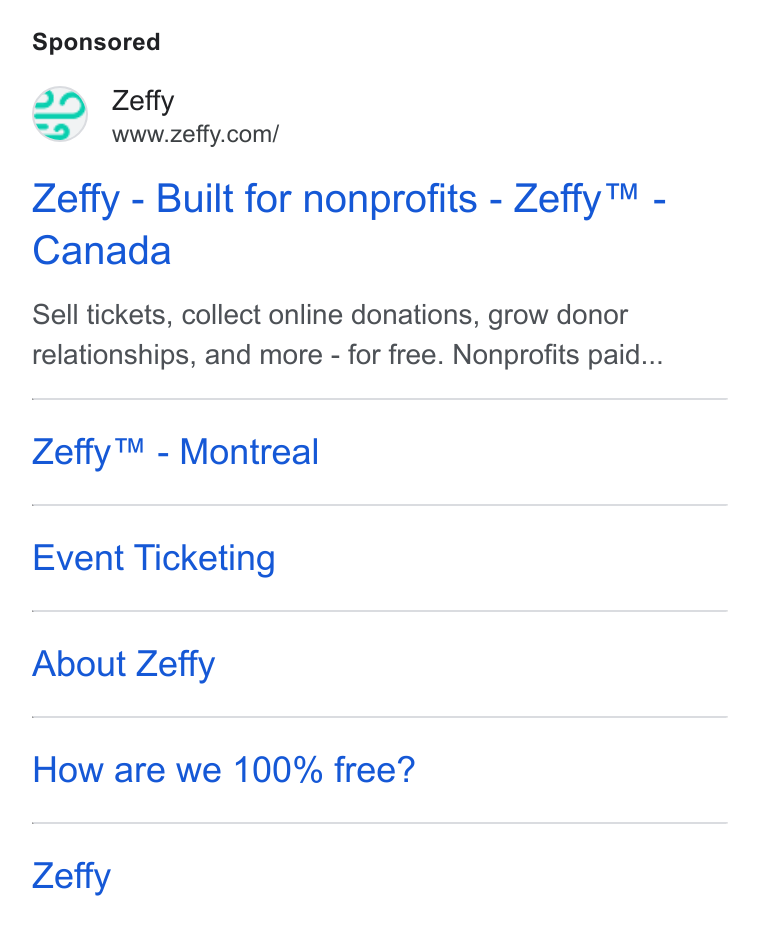 Zeffy ad on Google Ads: Zeffy - Built for nonprofits - Zeffy™ - Canada Sell tickets, collect online donations, grow donor relationships, and more - for free. Nonprofits paid... Zeffy™ - Montreal Event Ticketing About Zeffy How are we 100% free? Zeffy