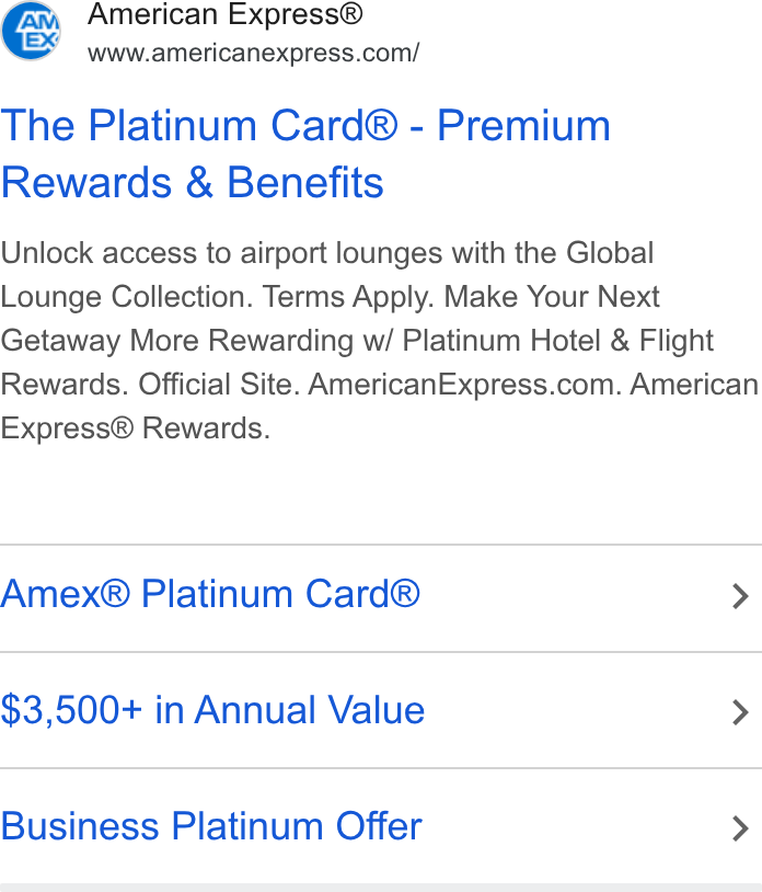 American Express ad on Google Ads: The Platinum Card® - Premium Rewards & Benefits Unlock access to airport lounges with the Global Lounge Collection. Terms Apply. Make Your Next Getaway More Rewarding w/ Platinum Hotel & Flight Rewards. Official Site. American Express.com. American Express® Rewards. Amex® Platinum Card® > $3,500+ in Annual Value > Business Platinum Offer >