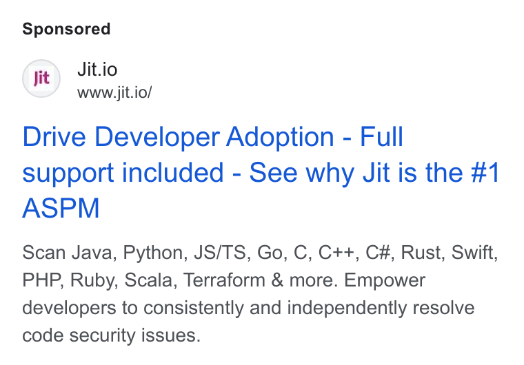 Jit ad on Google Ads: (sit) Jit.io www.jit.io/ Drive Developer Adoption - Full support included - See why Jit is the #1 ASPM Scan Java, Python, JS/TS, Go, C, C++, C#, Rust, Swift, PHP, Ruby, Scala, Terraform & more. Empower developers to consistently and independently resolve code security issues.