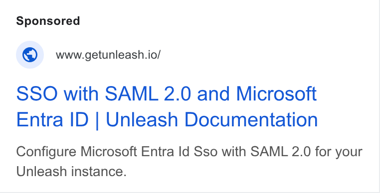 Unleash ad on Google Ads: © www-etunleash.io/ SSO with SAML 2.0 and Microsoft Entra ID | Unleash Documentation Configure Microsoft Entra Id Sso with SAML 2.0 for your Unleash instance.