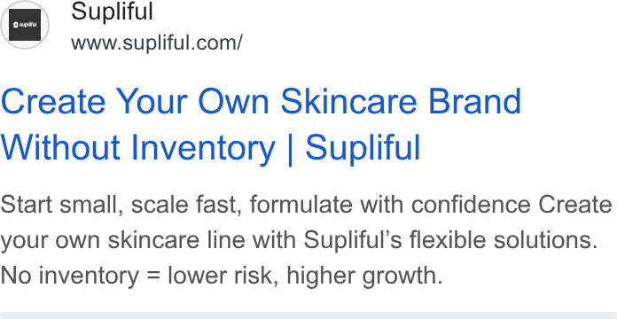 Supliful ad on Google Ads: Create Your Own Skincare Brand Without Inventory | Supliful Start small, scale fast, formulate with confidence Create your own skincare line with Supliful’s flexible solutions. No inventory = lower risk, higher growth.