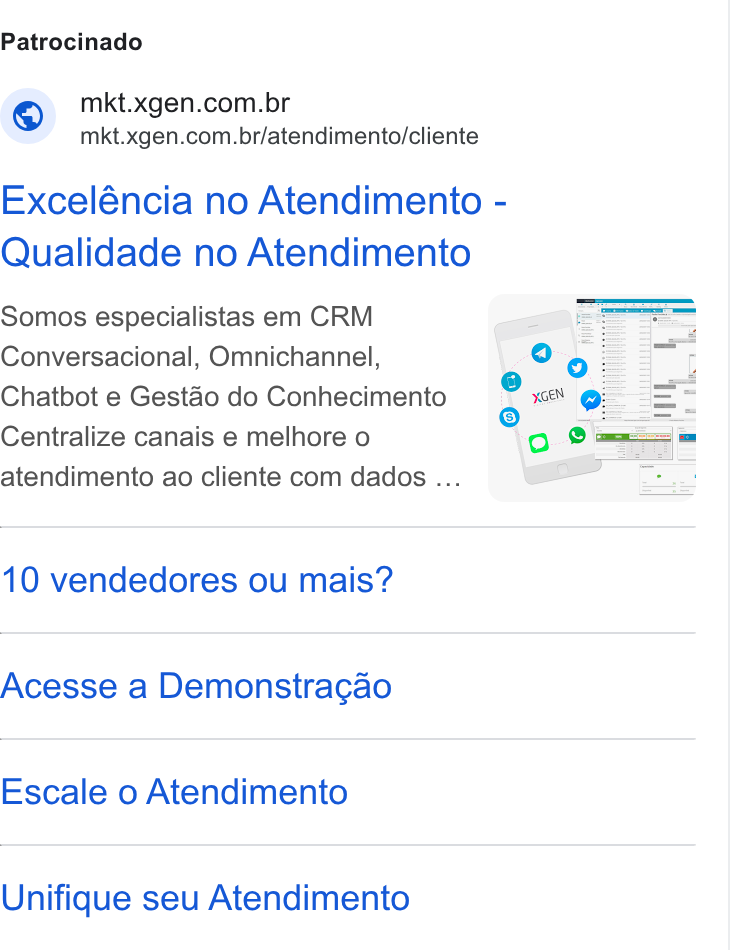 XGEN ad on Google Ads: we. mkt.xgen.com.br/atendimento/cliente Exceléncia no Atendimento - Qualidade no Atendimento Somos especialistas em CRM Conversacional, Omnichannel, Chatbot e Gest4ao do Conhecimento Centralize canais e melhore o atendimento ao cliente com dados ... 10 vendedores ou mais? Acesse a Demonstra¢gao Escale o Atendimento Unifique seu Atendimento