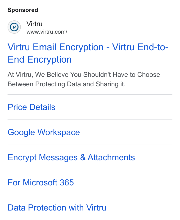 Virtru ad on Google Ads: Virtru Email Encryption - Virtru End-to- End Encryption At Virtru, We Believe You Shouldn't Have to Choose Between Protecting Data and Sharing it. Price Details Google Workspace Encrypt Messages & Attachments For Microsoft 365 Data Protection with Virtru