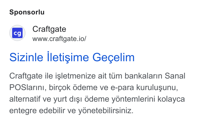 Craftgate ad on Google Ads: Sponsorlu | ‘cal Craftgate www.crafitgate.io/ Sizinle lletisime Gecelim Craftgate ile igsletmenize ait tum bankalarin Sanal POSlarini, birg¢ok 6deme ve e-para kurulusunu, alternatif ve yurt digs! Gdeme yontemlerini kolayca entegre edebilir ve yonetebilirsiniz.