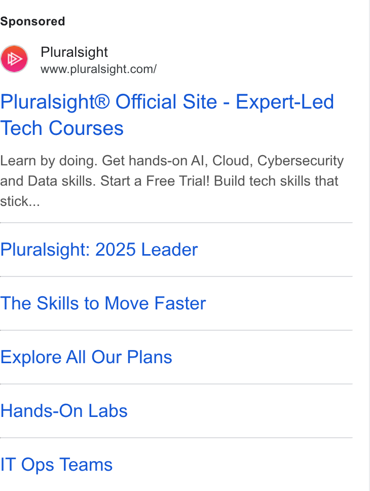 Pluralsight ad on Google Ads: Pluralsight® Official Site - Expert-Led Tech Courses Learn by doing. Get hands-on Al, Cloud, Cybersecurity and Data skills. Start a Free Trial! Build tech skills that stick... Pluralsight: 2025 Leader The Skills to Move Faster Explore All Our Plans Hands-On Labs IT Ops Teams