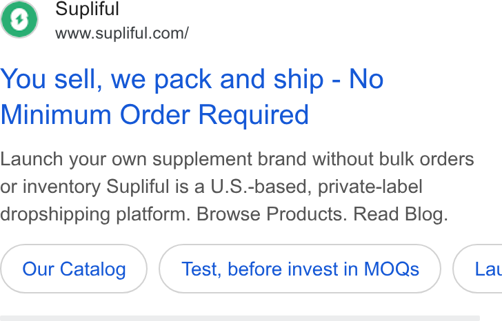 Supliful ad on Google Ads: You sell, we pack and ship - No Minimum Order Required Launch your own supplement brand without bulk orders or inventory Supliful is a U. S.-based, private-label dropshipping platform. Browse Products. Read Blog. Our Catalog Test, before invest in MOQs }( Lat