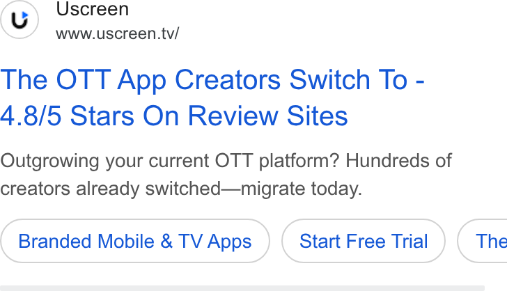 Uscreen ad on Google Ads: (y) Uscreen www.uscreen.tv/ The OTT App Creators Switch To - 4.8/5 Stars On Review Sites Outgrowing your current OTT platform? Hundreds of creators already switched—migrate today. Branded Mobile & TV Apps Start Free Trial ) ( The
