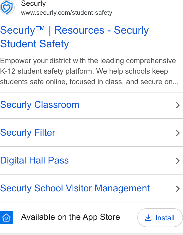Securly ad on Google Ads: Securly™ | Resources - Securly Student Safety Empower your district with the leading comprehensive K-12 student safety platform. We help schools keep students safe online, focused in class, and secure on... Securly Classroom > Securly Filter > Digital Hall Pass > Securly School Visitor Management > Available on the App Store