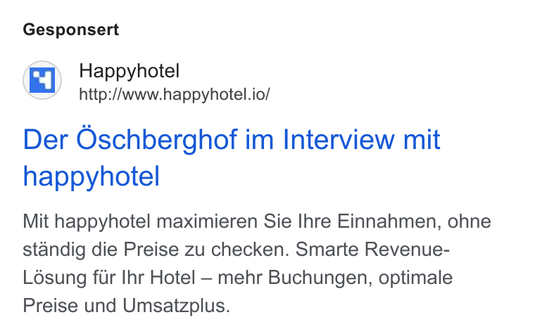 happyhotel ad on Google Ads: Gesponsert ("4) Happyhotel http://www.happyhotel.io/ Der Oschberghof im Interview mit happyhotel Mit happyhotel maximieren Sie Ihre Einnahmen, ohne standig die Preise zu checken. Smarte Revenue- Ldésung fur Ihr Hotel - mehr Buchungen, optimale Preise und Umsatzplus.