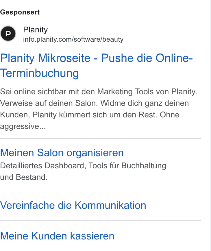 Planity ad on Google Ads: Gesponsert Planity Mikroseite - Pushe die Online- Terminbuchung Sei online sichtbar mit den Marketing Tools von Planity. Verweise auf deinen Salon. Widme dich ganz deinen Kunden, Planity kummert sich um den Rest. Ohne aggressive... Meinen Salon organisieren Detailliertes Dashboard, Tools fir Buchhaltung und Bestand. Vereinfache die Kommunikation Meine Kunden kassieren