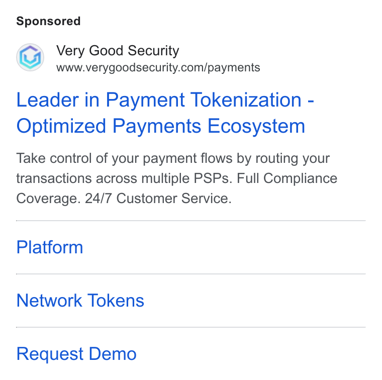 VGS ad on Google Ads: Leader in Payment Tokenization - Optimized Payments Ecosystem Take control of your payment flows by routing your transactions across multiple PSPs. Full Compliance Coverage. 24/7 Customer Service. Platform Network Tokens Request Demo