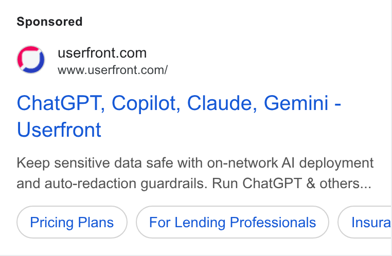 Userfront ad on Google Ads: www.userfront.com/ Chat GPT, Copilot, Claude, Gemini - Userfront Keep sensitive data safe with on-network Al deployment and auto-redaction guardrails. Run Chat GPT & others... Pricing Plans For Lending Professionals Insura