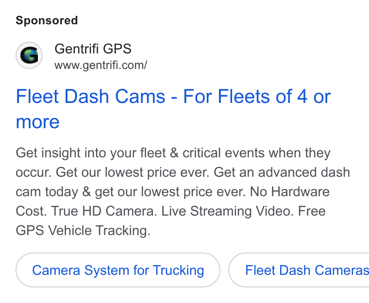 Gentrifi GPS ad on Google Ads: Fleet Dash Cams - For Fleets of 4 or more Get insight into your fleet & critical events when they occur. Get our lowest price ever. Get an advanced dash cam today & get our lowest price ever. No Hardware Cost. True HD Camera. Live Streaming Video. Free GPS Vehicle Tracking. Camera System for Trucking } ( Fleet Dash Cameras