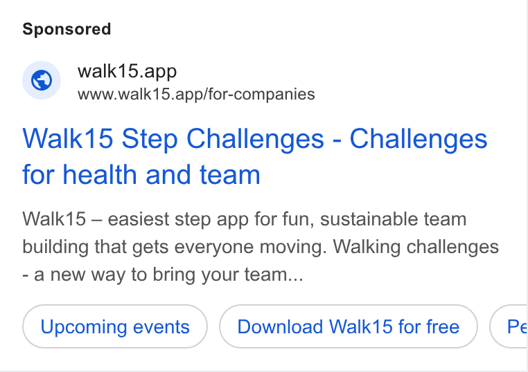 Walk15 ad on Google Ads: © walk15.app www.walk15.app/for-companies Walk15 Step Challenges - Challenges for health and team Walk15 — easiest step app for fun, sustainable team building that gets everyone moving. Walking challenges - anew way to bring your team... Upcoming events Download Walk15 for free