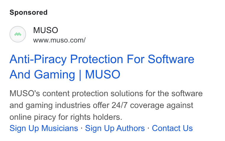 MUSO ad on Google Ads: Anti-Piracy Protection For Software And Gaming | MUSO MUSO's content protection solutions for the software and gaming industries offer 24/7 coverage against online piracy for rights holders. Sign Up Musicians - Sign Up Authors - Contact Us