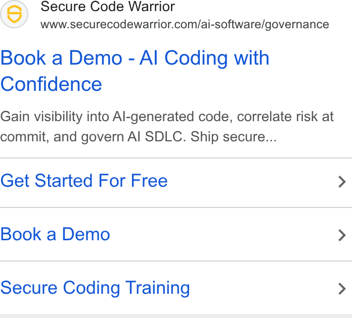 Secure Code Warrior ad on Google Ads: Book a Demo - Al Coding with Confidence Gain visibility into Al-generated code, correlate risk at commit, and govern Al SDLC. Ship secure... Get Started For Free > Book a Demo > Secure Coding Training >