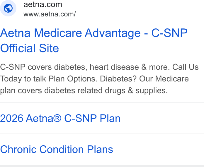 Aetna ad on Google Ads: www.aetna.com/ Aetna Medicare Advantage - C-SNP Official Site C-SNP covers diabetes, heart disease & more. Call Us Today to talk Plan Options. Diabetes? Our Medicare plan covers diabetes related drugs & supplies. 2026 Aetna® C-SNP Plan Chronic Condition Plans