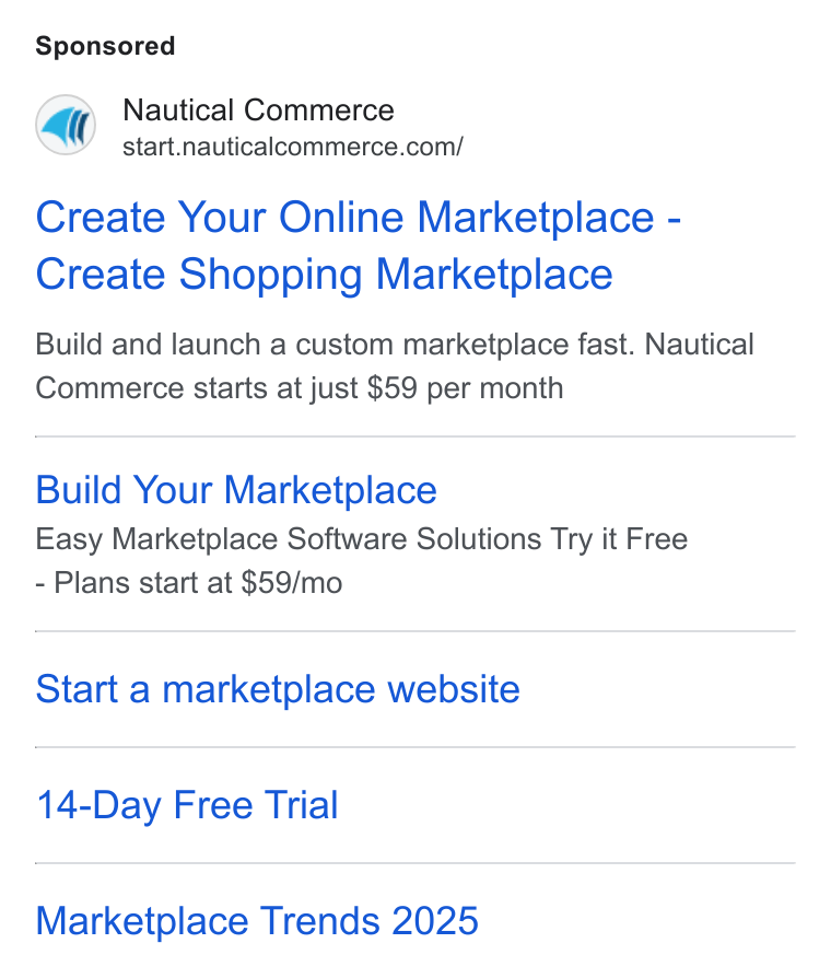 Nautical Commerce ad on Google Ads: Create Your Online Marketplace - Create Shopping Marketplace Build and launch a custom marketplace fast. Nautical Commerce starts at just $59 per month Build Your Marketplace Easy Marketplace Software Solutions Try it Free Plans start at $59/mo Start a marketplace website 14-Day Free Trial Marketplace Trends 2025