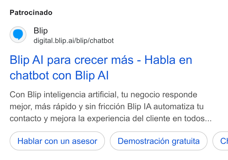 Blip ad on Google Ads: Patrocinado Blip digital.blip.ai/blip/chatbot Blip Al para crecer mas - Habla en chatbot con Blip Al Con Blip inteligencia artificial, tu negocio responde mejor, mas rapido y sin friccién Blip |A automatiza tu contacto y mejora la experiencia del cliente en todos... Hablar con un asesor Demostracion gratuita ) ( Cl