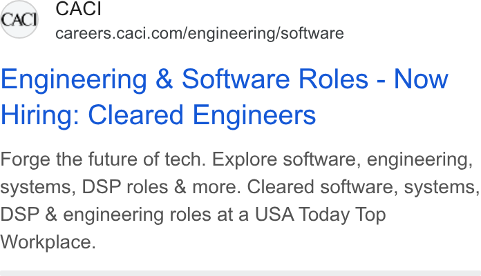 CACI International ad on Google Ads: Engineering & Software Roles - Now Hiring: Cleared Engineers Forge the future of tech. Explore software, engineering, systems, DSP roles & more. Cleared software, systems, DSP & engineering roles at a USA Today Top Workplace.