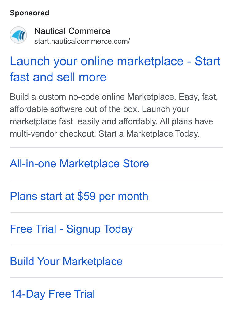 Nautical Commerce ad on Google Ads: Launch your online marketplace - Start fast and sell more Build a custom no-code online Marketplace. Easy, fast, affordable software out of the box. Launch your marketplace fast, easily and affordably. All plans have multi-vendor checkout. Start a Marketplace Today. All-in-one Marketplace Store Plans start at $59 per month Free Trial - Signup Today Build Your Marketplace 14-Day Free Trial