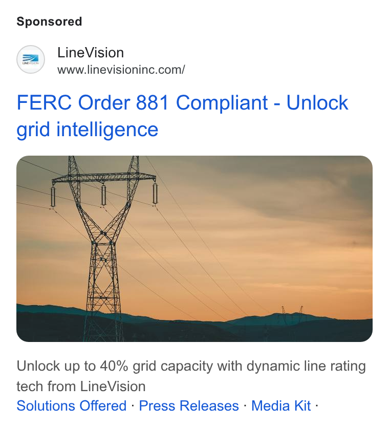 LineVision ad on Google Ads: FERC Order 881 Compliant - Unlock grid intelligence Unlock up to 40% grid capacity with dynamic line rating tech from Line Vision Solutions Offered - Press Releases - Media Kit -