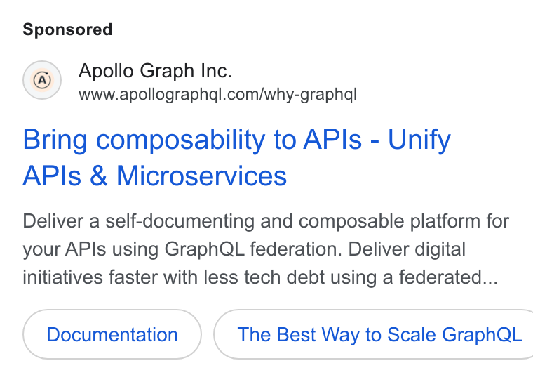 Apollo GraphQL ad on Google Ads: Bring composability to APIs - Unify APIs & Microservices Deliver a self-documenting and composable platform for your APIs using Graph QL federation. Deliver digital initiatives faster with less tech debt using a federated... The Best Way to Scale Graph QL